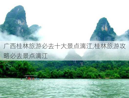 广西桂林旅游必去十大景点漓江,桂林旅游攻略必去景点漓江